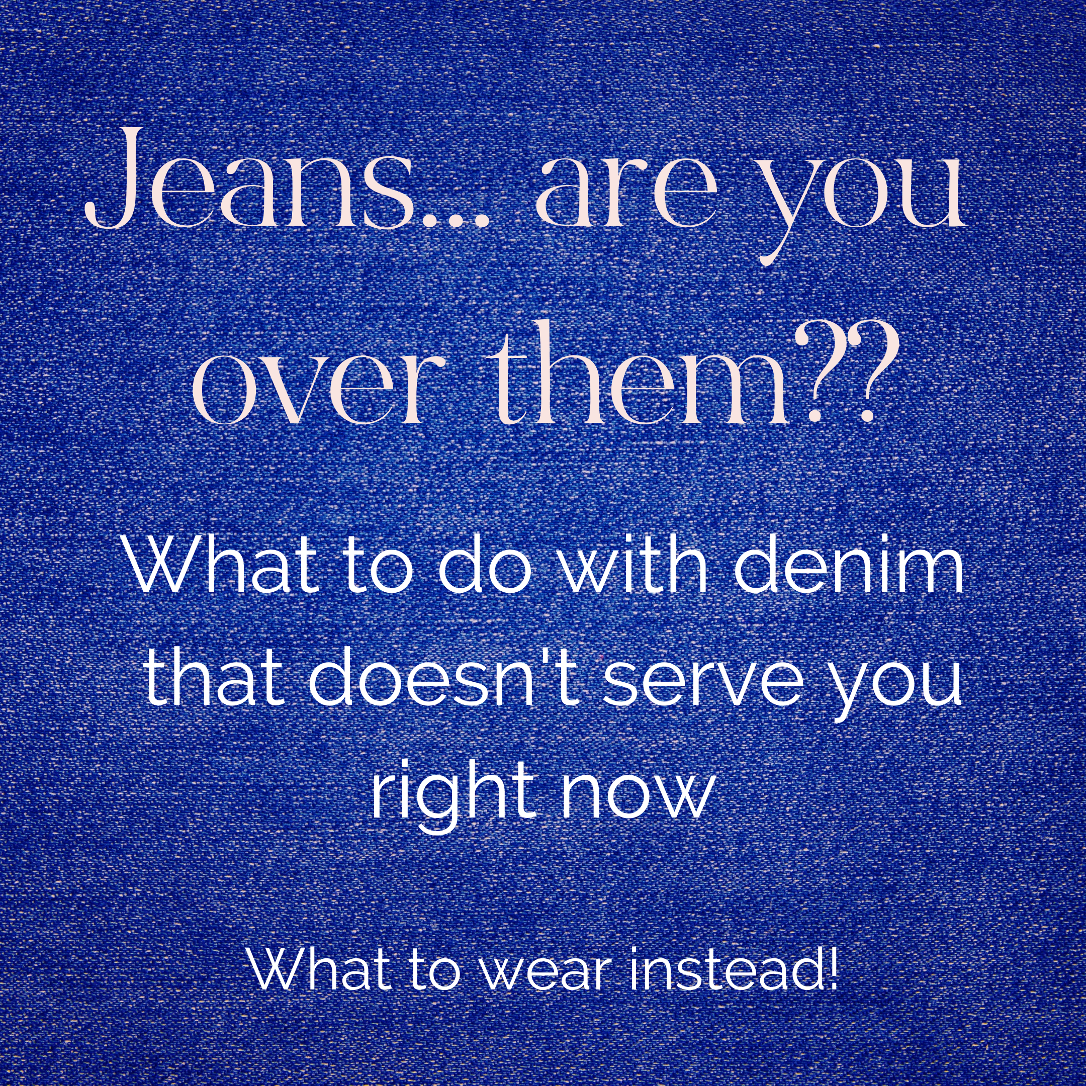 Jeans... are you over them?? What to do with demin that doesn't serve you right now. What to wear instead!